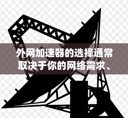 外网加速器的选择通常取决于你的网络需求、使用频率以及对工具的偏好。以下是一些 commonly recommended 外网加速器,供你参考 外网加速器的选择通常取决于你的网络需求、使用频率以及对工具的偏好。以下是一些 commonly recommended 外网加速器,供你参考