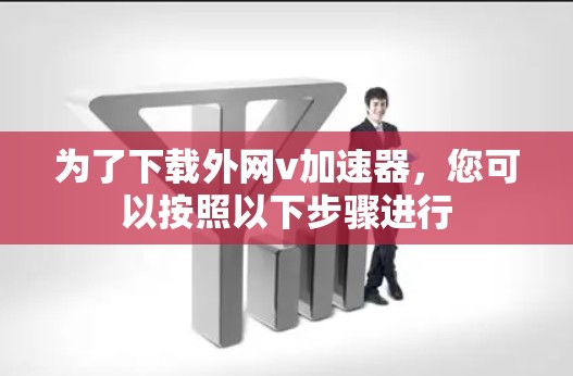 为了下载外网v加速器,您可以按照以下步骤进行 为了下载外网v加速器,您可以按照以下步骤进行