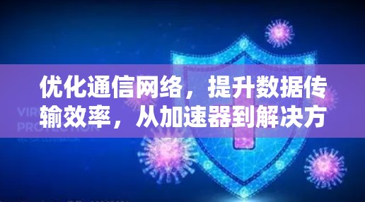 优化通信网络,提升数据传输效率,从加速器到解决方案的全面探索 优化通信网络,提升数据传输效率,从加速器到解决方案的全面探索
