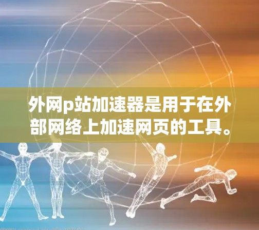 外网p站加速器是用于在外部网络上加速网页的工具。通过使用这样的加速器，你可以使网页加载更快，减少延迟，尤其是在需要频繁访问外部网站的情况下