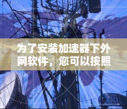 为了安装加速器下外网软件，您可以按照以下步骤进行
