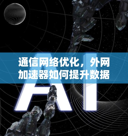 通信网络优化,外网加速器如何提升数据传输效率 通信网络优化,外网加速器如何提升数据传输效率