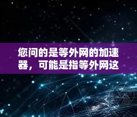 您问的是等外网的加速器，可能是指等外网这个词的发音或相关的工具。如果您指的是等外网网络的加速器，可以考虑以下工具