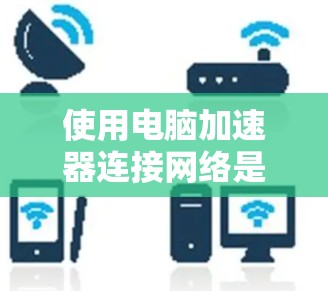 使用电脑加速器连接网络是一个新尝试,但通过以下步骤可以有效地进行 使用电脑加速器连接网络是一个新尝试,但通过以下步骤可以有效地进行