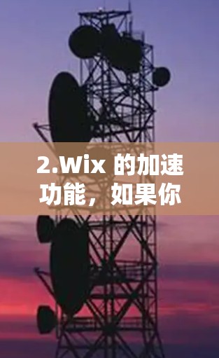 2.Wix 的加速功能,如果你使用的是 Wix,可以通过右下角的加速按钮(附近的加速按钮)让您的网站在加速后更高效 2.Wix 的加速功能,如果你使用的是 Wix,可以通过右下角的加速按钮(附近的加速按钮)让您的网站在加速后更高效