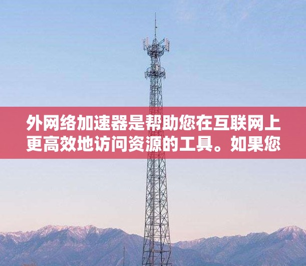 外网络加速器是帮助您在互联网上更高效地访问资源的工具。如果您正在使用微信、QQ、支付宝等APP，或者需要访问外部服务器、文件或其他在线资源，外网络加速器可以帮助您更快速地完成这些任务