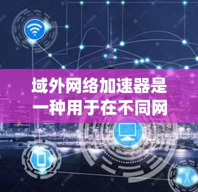 域外网络加速器是一种用于在不同网络上连接或在不同平台(如网页、手机App、电脑等)使用网络加速功能的工具。它可以帮助提升网络性能,特别是在需要同时使用多个网络或不同平台时 域外网络加速器是一种用于在不同网络上连接或在不同平台(如网页、手机App、电脑等)使用网络加速功能的工具。它可以帮助提升网络性能,特别是在需要同时使用多个网络或不同平台时