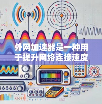 外网加速器是一种用于提升网络连接速度的工具,通常支持多个网络环境。以下是对外网加速器的详细总结 外网加速器是一种用于提升网络连接速度的工具,通常支持多个网络环境。以下是对外网加速器的详细总结