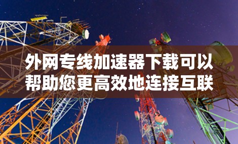 外网专线加速器下载可以帮助您更高效地连接互联网，特别是在网络不稳定或需要快速连接的情况下。以下是一些推荐的免费加速器，您可以根据需要选择合适的工具