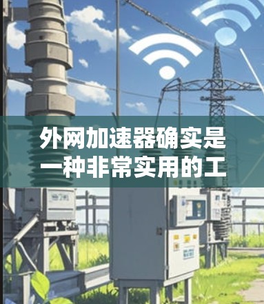 外网加速器确实是一种非常实用的工具，可以帮助用户更快地下载外网提供的资源。以下是一些关于外网加速器的常见问题和解答，帮助你更好地使用它