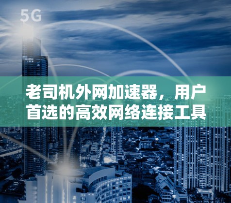 老司机外网加速器,用户首选的高效网络连接工具 老司机外网加速器,用户首选的高效网络连接工具