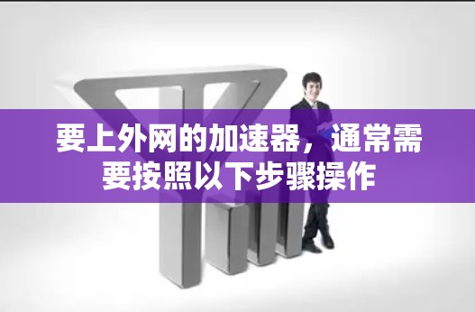 要上外网的加速器,通常需要按照以下步骤操作 要上外网的加速器,通常需要按照以下步骤操作