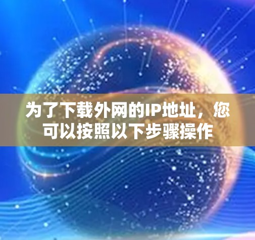 为了下载外网的IP地址,您可以按照以下步骤操作 为了下载外网的IP地址,您可以按照以下步骤操作