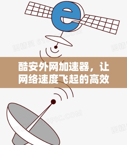酷安外网加速器,让网络速度飞起的高效选择 酷安外网加速器,让网络速度飞起的高效选择