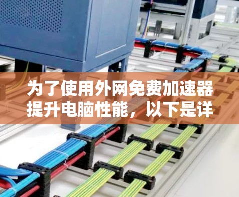为了使用外网免费加速器提升电脑性能,以下是详细的步骤和建议 为了使用外网免费加速器提升电脑性能,以下是详细的步骤和建议