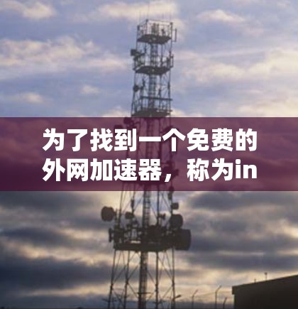 为了找到一个免费的外网加速器,称为ins,我进行了以下分析和步骤 为了找到一个免费的外网加速器,称为ins,我进行了以下分析和步骤
