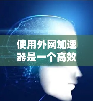 使用外网加速器是一个高效的方法来提升网络速度,从而减少延迟和提高下载效率。以下是一个系统化的步骤指南,帮助您使用外网加速器 使用外网加速器是一个高效的方法来提升网络速度,从而减少延迟和提高下载效率。以下是一个系统化的步骤指南,帮助您使用外网加速器
