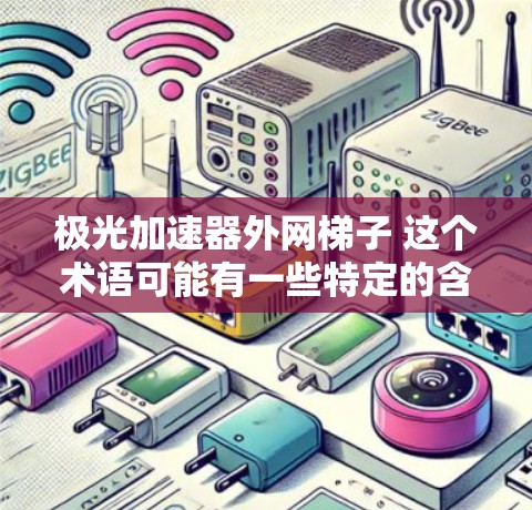 极光加速器外网梯子 这个术语可能有一些特定的含义，但比较常见的解释是外网梯子是指一种用于连接和固定设备的特殊装置，可能用于加速器或其他实验设备中。极光加速器可能是一种加速技术，用于提升速度或提高效率