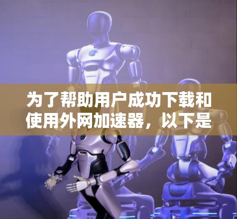 为了帮助用户成功下载和使用外网加速器，以下是一个清晰的步骤指南