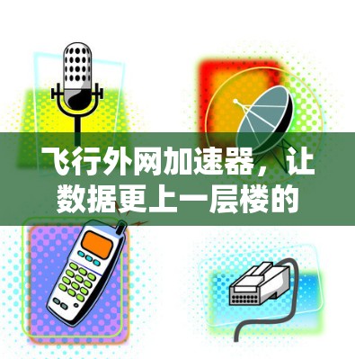 飞行外网加速器,让数据更上一层楼的必备工具 飞行外网加速器,让数据更上一层楼的必备工具