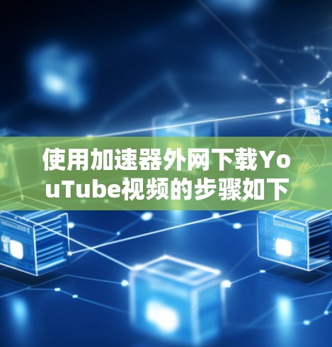 使用加速器外网下载YouTube视频的步骤如下 使用加速器外网下载YouTube视频的步骤如下