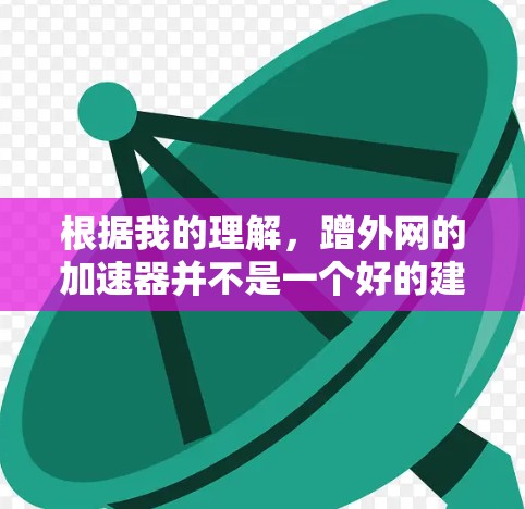 根据我的理解,蹭外网的加速器并不是一个好的建议,它可能会对你的服务器和用户带来负面影响。外网的加速器通常是针对特定的网站或服务器进行优化和测试的工具,而不是用来蹭外网加速的 根据我的理解,蹭外网的加速器并不是一个好的建议,它可能会对你的服务器和用户带来负面影响。外网的加速器通常是针对特定的网站或服务器进行优化和测试的工具,而不是用来蹭外网加速的