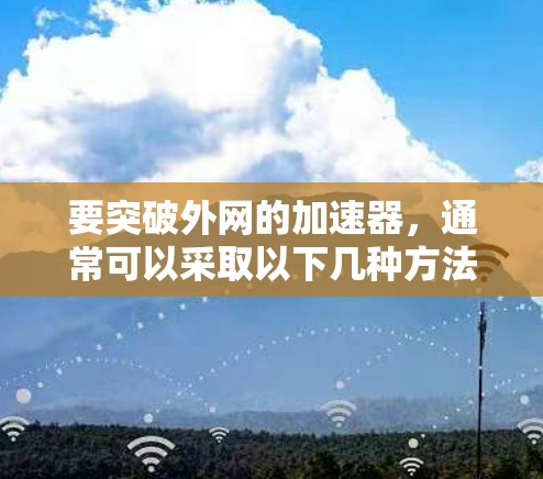 要突破外网的加速器,通常可以采取以下几种方法 要突破外网的加速器,通常可以采取以下几种方法