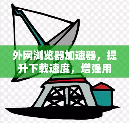 外网浏览器加速器,提升下载速度,增强用户体验的通信工程师必杀技 外网浏览器加速器,提升下载速度,增强用户体验的通信工程师必杀技