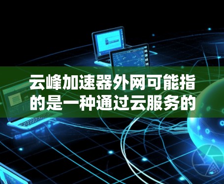 云峰加速器外网可能指的是一种通过云服务的加速功能,用于在外部网络上更快地传输数据。以下是一些可能的解释和解决方案 云峰加速器外网可能指的是一种通过云服务的加速功能,用于在外部网络上更快地传输数据。以下是一些可能的解释和解决方案