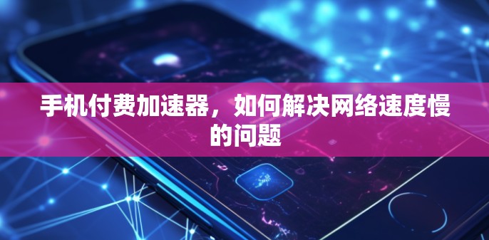 手机付费加速器，如何解决网络速度慢的问题