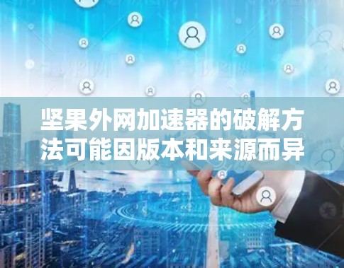 坚果外网加速器的破解方法可能因版本和来源而异,以下是一些通用的步骤和建议,帮助您找到解决方案 坚果外网加速器的破解方法可能因版本和来源而异,以下是一些通用的步骤和建议,帮助您找到解决方案