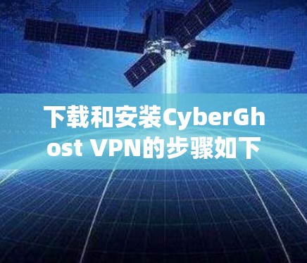 下载和安装CyberGhost VPN的步骤如下 下载和安装CyberGhost VPN的步骤如下
