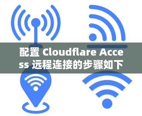 配置 Cloudflare Access 远程连接的步骤如下 配置 Cloudflare Access 远程连接的步骤如下