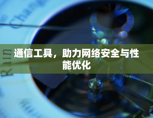 通信工具，助力网络安全与性能优化