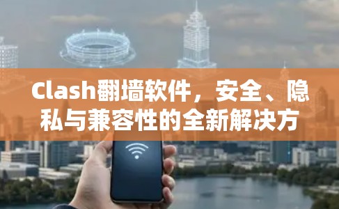 Clash翻墙软件,安全、隐私与兼容性的全新解决方案 Clash翻墙软件,安全、隐私与兼容性的全新解决方案