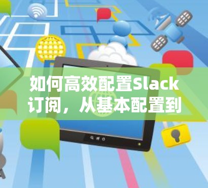 如何高效配置Slack订阅，从基本配置到持续优化