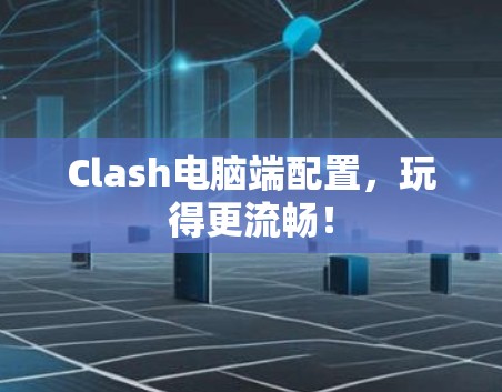 Clash电脑端配置,玩得更流畅! Clash电脑端配置,玩得更流畅!