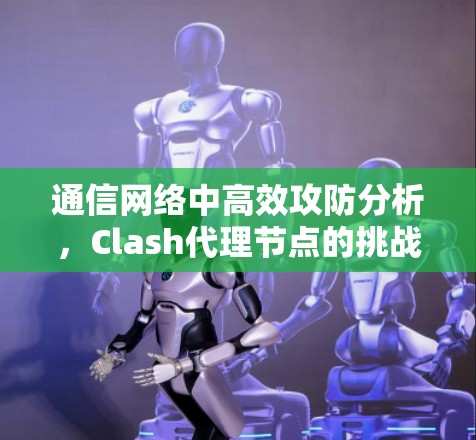 通信网络中高效攻防分析，Clash代理节点的挑战与解决方案