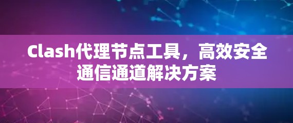 Clash代理节点工具,高效安全通信通道解决方案 Clash代理节点工具,高效安全通信通道解决方案