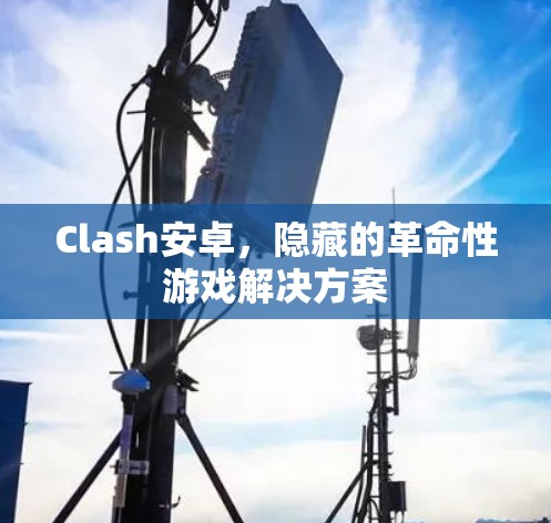Clash安卓,隐藏的革命性游戏解决方案 Clash安卓,隐藏的革命性游戏解决方案
