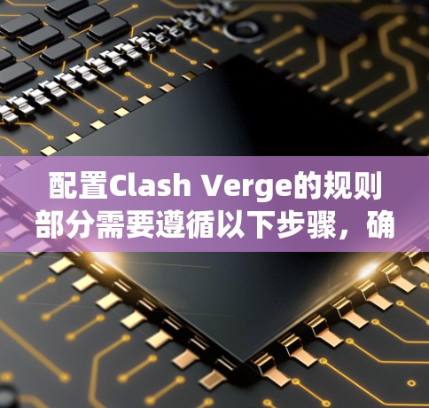 配置Clash Verge的规则部分需要遵循以下步骤，确保每个选项正确设置
