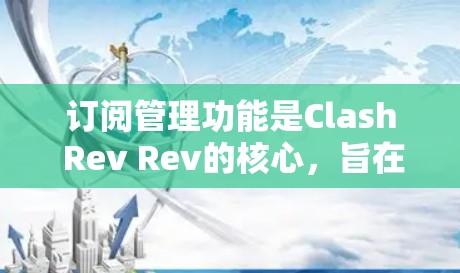 订阅管理功能是Clash Rev Rev的核心,旨在帮助用户高效管理他们的订阅资源。以下是针对订阅管理功能的详细步骤 订阅管理功能是Clash Rev Rev的核心,旨在帮助用户高效管理他们的订阅资源。以下是针对订阅管理功能的详细步骤