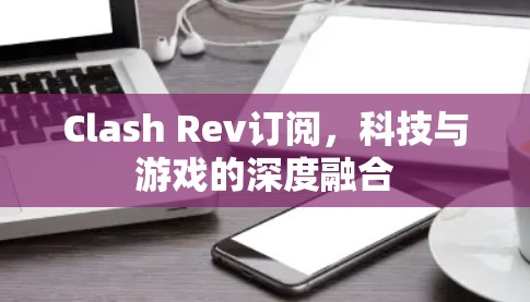 Clash Rev订阅，科技与游戏的深度融合