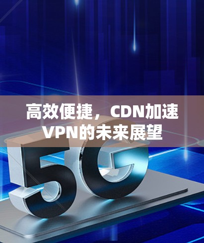 高效便捷,CDN加速VPN的未来展望 高效便捷,CDN加速VPN的未来展望