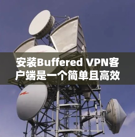 安装Buffered VPN客户端是一个简单且高效的配置步骤，帮助用户快速连接到服务器或设备。以下是一个清晰的步骤指南