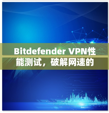 Bitdefender VPN性能测试,破解网速的终极堡垒 Bitdefender VPN性能测试,破解网速的终极堡垒