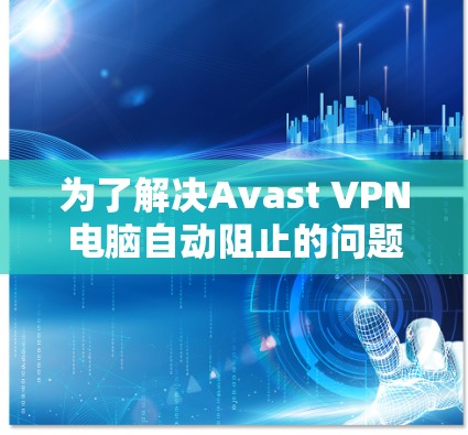 为了解决Avast VPN电脑自动阻止的问题，您可以按照以下步骤进行