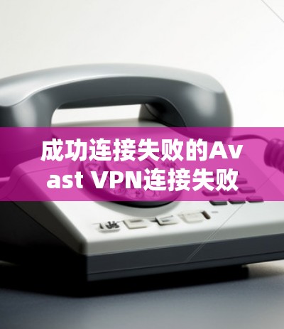 成功连接失败的Avast VPN连接失败解决方法 成功连接失败的Avast VPN连接失败解决方法