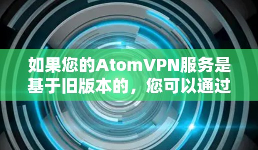 如果您的AtomVPN服务是基于旧版本的,您可以通过以下步骤升级到最新版本 如果您的AtomVPN服务是基于旧版本的,您可以通过以下步骤升级到最新版本