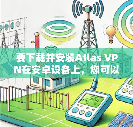 要下载并安装Atlas VPN在安卓设备上,您可以按照以下步骤进行 要下载并安装Atlas VPN在安卓设备上,您可以按照以下步骤进行